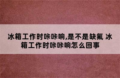 冰箱工作时咔咔响,是不是缺氟 冰箱工作时咔咔响怎么回事